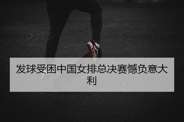 发球受困中国女排总决赛憾负意大利