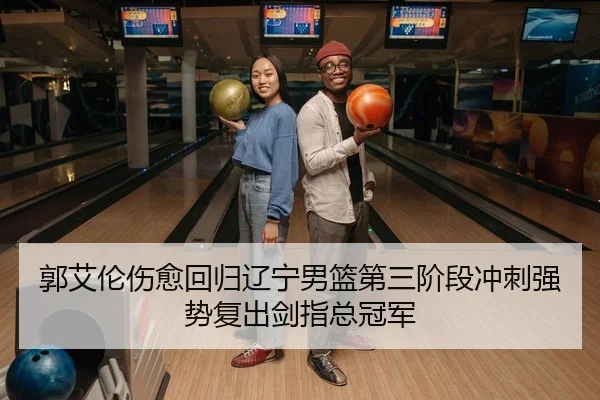 郭艾伦伤愈回归辽宁男篮第三阶段冲刺强势复出剑指总冠军